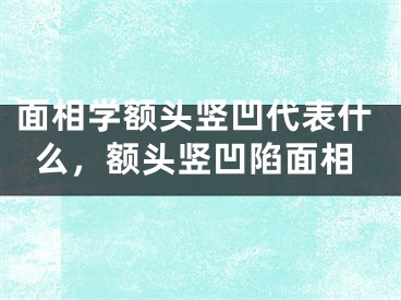 面相学额头竖凹代表什么，额头竖凹陷面相