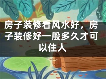 房子装修看风水好，房子装修好一般多久才可以住人