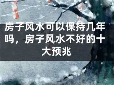 房子风水可以保持几年吗,房子风水不好的十大预兆