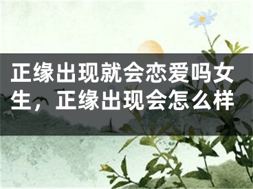 正缘出现就会恋爱吗女生，正缘出现会怎么样