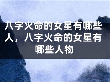 八字火命的女星有哪些人，八字火命的女星有哪些人物