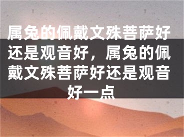 属兔的佩戴文殊菩萨好还是观音好，属兔的佩戴文殊菩萨好还是观音好一点