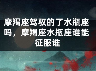 摩羯座驾驭的了水瓶座吗，摩羯座水瓶座谁能征服谁