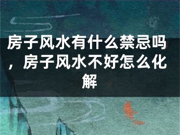 房子风水有什么禁忌吗，房子风水不好怎么化解