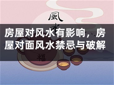 房屋对风水有影响，房屋对面风水禁忌与破解
