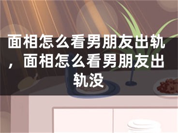 面相怎么看男朋友出轨，面相怎么看男朋友出轨没