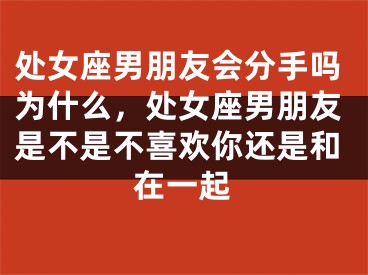 处女座男朋友会分手吗为什么，处女座男朋友是不是不喜欢你还是和在一起