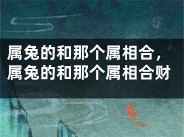 属兔的和那个属相合，属兔的和那个属相合财