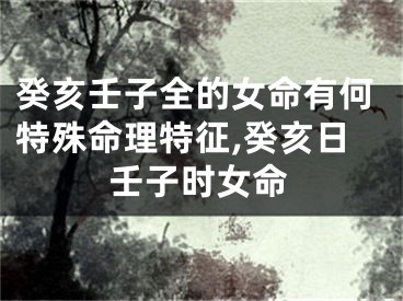癸亥壬子全的女命有何特殊命理特征,癸亥日壬子时女命