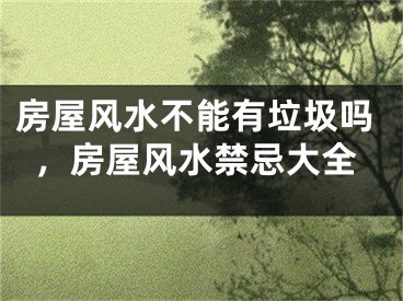房屋风水不能有垃圾吗，房屋风水禁忌大全