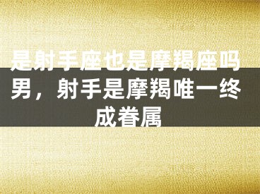 是射手座也是摩羯座吗男，射手是摩羯唯一终成眷属