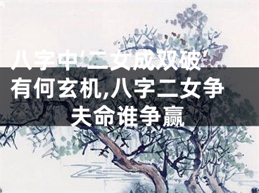 八字中‘二女成双破’有何玄机,八字二女争夫命谁争赢