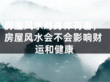 房屋风水对身体有害，房屋风水会不会影响财运和健康