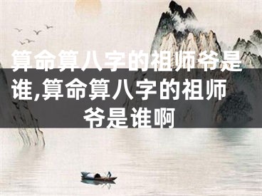 算命算八字的祖师爷是谁,算命算八字的祖师爷是谁啊