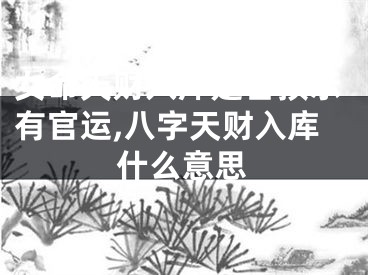 女命天财入库是否预示有官运,八字天财入库什么意思