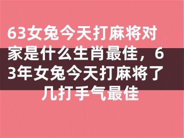 63女兔今天打麻将对家是什么生肖最佳，63年女兔今天打麻将了几打手气最佳