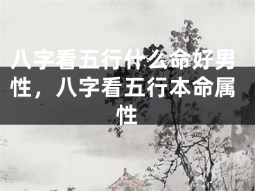 八字看五行什么命好男性，八字看五行本命属性
