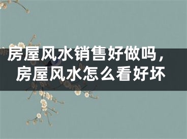 房屋风水销售好做吗，房屋风水怎么看好坏