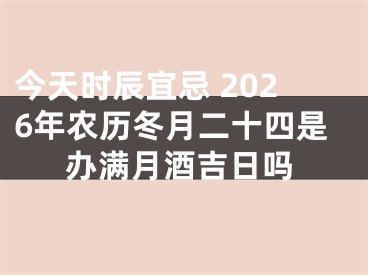 今天时辰宜忌 2026年农历冬月二十四是办满月酒吉日吗