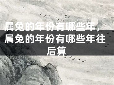 属兔的年份有哪些年，属兔的年份有哪些年往后算