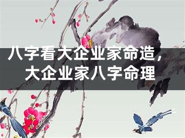 八字看大企业家命造，大企业家八字命理