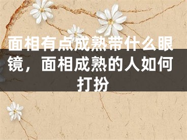 面相有点成熟带什么眼镜，面相成熟的人如何打扮