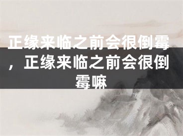 正缘来临之前会很倒霉，正缘来临之前会很倒霉嘛