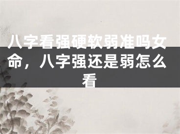 八字看强硬软弱准吗女命，八字强还是弱怎么看