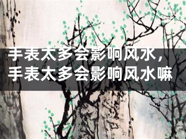 手表太多会影响风水，手表太多会影响风水嘛