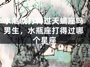 水瓶就打得过天蝎座吗男生，水瓶座打得过哪个星座