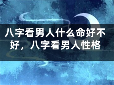 八字看男人什么命好不好，八字看男人性格