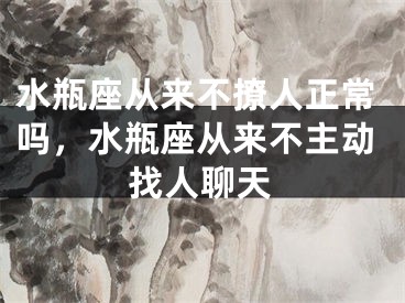 水瓶座从来不撩人正常吗，水瓶座从来不主动找人聊天