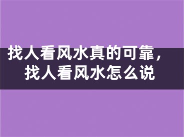 找人看风水真的可靠，找人看风水怎么说
