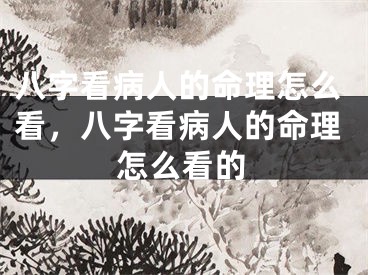 八字看病人的命理怎么看，八字看病人的命理怎么看的