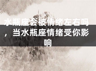 水瓶座会被情绪左右吗，当水瓶座情绪受你影响