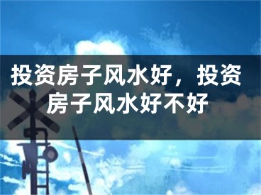 投资房子风水好，投资房子风水好不好