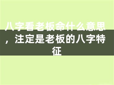 八字看老板命什么意思，注定是老板的八字特征