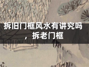 拆旧门框风水有讲究吗，拆老门框