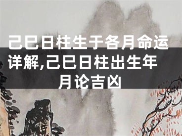 己巳日柱生于各月命运详解,己巳日柱出生年月论吉凶