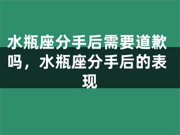 水瓶座分手后需要道歉吗，水瓶座分手后的表现