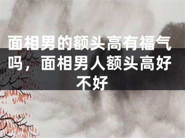 面相男的额头高有福气吗，面相男人额头高好不好