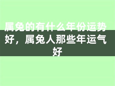 属兔的有什么年份运势好，属兔人那些年运气好