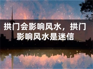 拱门会影响风水，拱门影响风水是迷信