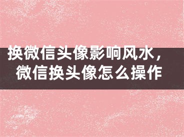 换微信头像影响风水，微信换头像怎么操作