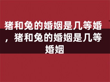 猪和兔的婚姻是几等婚，猪和兔的婚姻是几等婚姻