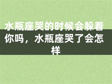水瓶座哭的时候会躲着你吗，水瓶座哭了会怎样