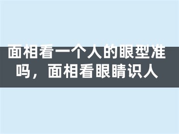 面相看一个人的眼型准吗，面相看眼睛识人