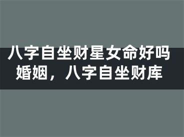 八字自坐财星女命好吗婚姻，八字自坐财库