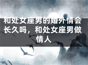 和处女座男的婚外情会长久吗，和处女座男做情人