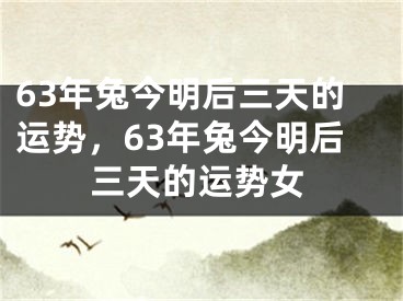 63年兔今明后三天的运势，63年兔今明后三天的运势女